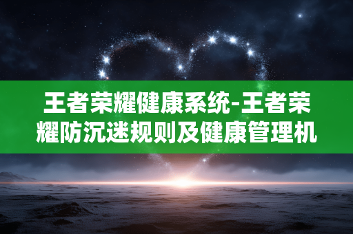 王者荣耀健康系统-王者荣耀防沉迷规则及健康管理机制