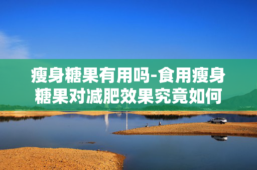 瘦身糖果有用吗-食用瘦身糖果对减肥效果究竟如何 瘦身糖果有用吗-食用瘦身糖果对减肥效果究竟如何
