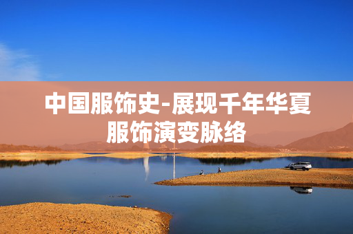 中国服饰史-展现千年华夏服饰演变脉络