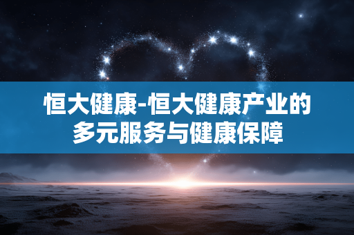 恒大健康-恒大健康产业的多元服务与健康保障