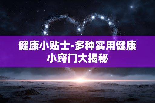 健康小贴士-多种实用健康小窍门大揭秘