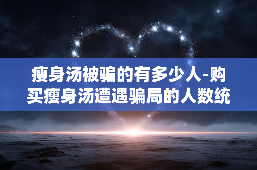 瘦身汤被骗的有多少人-购买瘦身汤遭遇骗局的人数统计 瘦身汤被骗的有多少人-购买瘦身汤遭遇骗局的人数统计