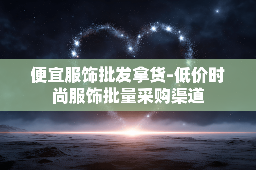 便宜服饰批发拿货-低价时尚服饰批量采购渠道 便宜服饰批发拿货-低价时尚服饰批量采购渠道