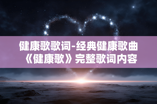 健康歌歌词-经典健康歌曲《健康歌》完整歌词内容 健康歌歌词-经典健康歌曲《健康歌》完整歌词内容