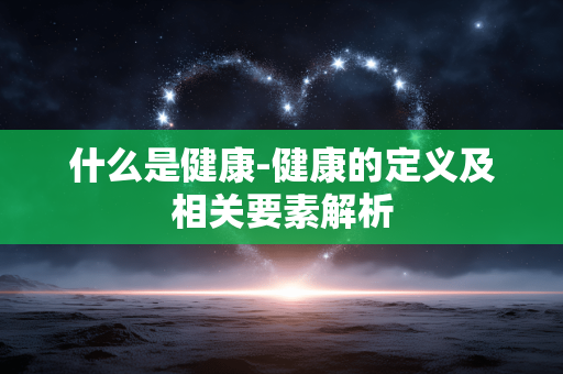 什么是健康-健康的定义及相关要素解析