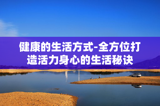 健康的生活方式-全方位打造活力身心的生活秘诀