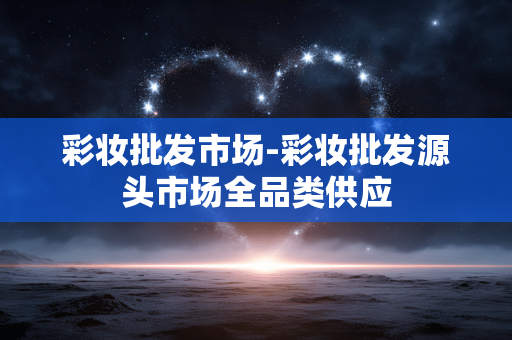 彩妆批发市场-彩妆批发源头市场全品类供应 彩妆批发市场-彩妆批发源头市场全品类供应