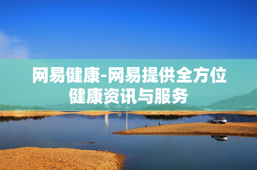 网易健康-网易提供全方位健康资讯与服务 网易健康-网易提供全方位健康资讯与服务