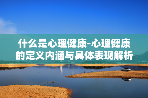 什么是心理健康-心理健康的定义内涵与具体表现解析