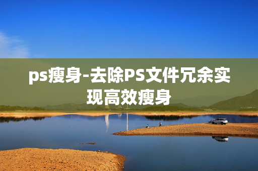 ps瘦身-去除PS文件冗余实现高效瘦身