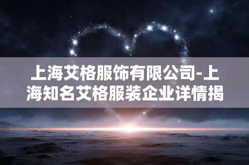 上海艾格服饰有限公司-上海知名艾格服装企业详情揭秘 上海艾格服饰有限公司-上海知名艾格服装企业详情揭秘