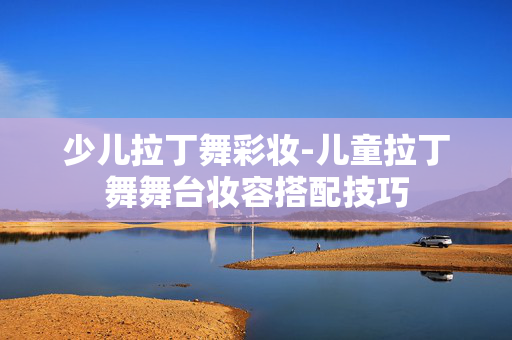 少儿拉丁舞彩妆-儿童拉丁舞舞台妆容搭配技巧 少儿拉丁舞彩妆-儿童拉丁舞舞台妆容搭配技巧