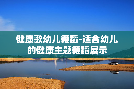 健康歌幼儿舞蹈-适合幼儿的健康主题舞蹈展示 健康歌幼儿舞蹈-适合幼儿的健康主题舞蹈展示