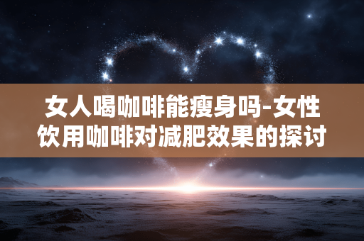 女人喝咖啡能瘦身吗-女性饮用咖啡对减肥效果的探讨 女人喝咖啡能瘦身吗-女性饮用咖啡对减肥效果的探讨