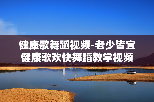 健康歌舞蹈视频-老少皆宜健康歌欢快舞蹈教学视频 健康歌舞蹈视频-老少皆宜健康歌欢快舞蹈教学视频