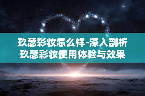 玖瑟彩妆怎么样-深入剖析玖瑟彩妆使用体验与效果 玖瑟彩妆怎么样-深入剖析玖瑟彩妆使用体验与效果
