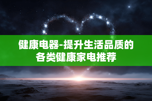 健康电器-提升生活品质的各类健康家电推荐 健康电器-提升生活品质的各类健康家电推荐
