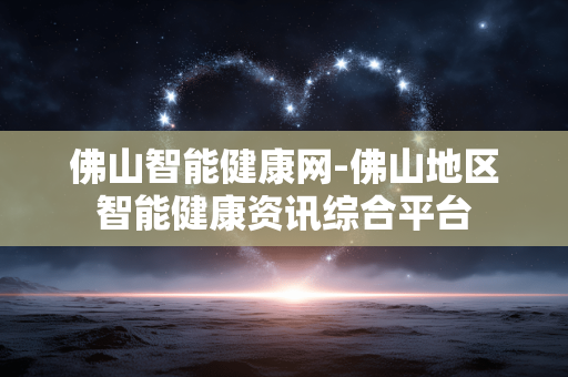 佛山智能健康网-佛山地区智能健康资讯综合平台 佛山智能健康网-佛山地区智能健康资讯综合平台
