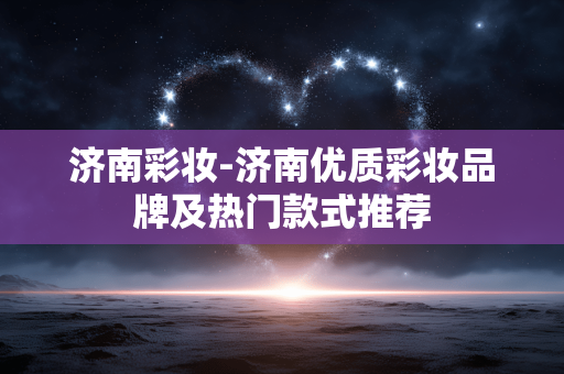 济南彩妆-济南优质彩妆品牌及热门款式推荐 济南彩妆-济南优质彩妆品牌及热门款式推荐