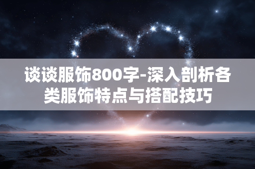 谈谈服饰800字-深入剖析各类服饰特点与搭配技巧 谈谈服饰800字-深入剖析各类服饰特点与搭配技巧