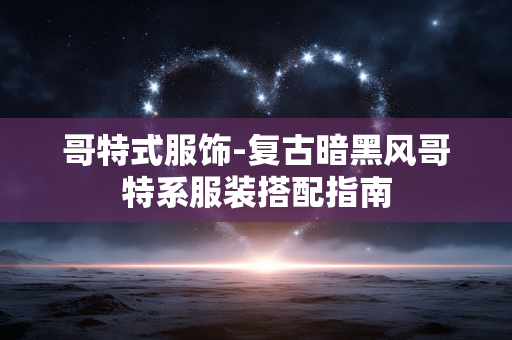 哥特式服饰-复古暗黑风哥特系服装搭配指南 哥特式服饰-复古暗黑风哥特系服装搭配指南