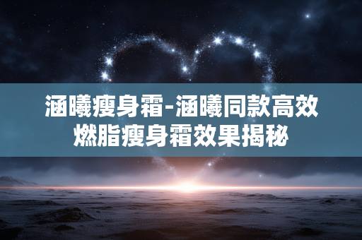 涵曦瘦身霜-涵曦同款高效燃脂瘦身霜效果揭秘