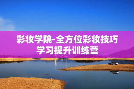 彩妆学院-全方位彩妆技巧学习提升训练营 彩妆学院-全方位彩妆技巧学习提升训练营