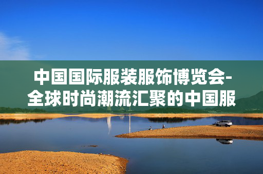 中国国际服装服饰博览会-全球时尚潮流汇聚的中国服装盛会 中国国际服装服饰博览会-全球时尚潮流汇聚的中国服装盛会
