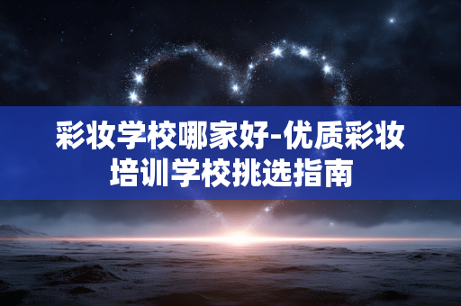彩妆学校哪家好-优质彩妆培训学校挑选指南 彩妆学校哪家好-优质彩妆培训学校挑选指南