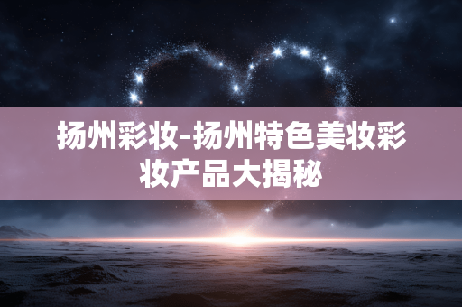 扬州彩妆-扬州特色美妆彩妆产品大揭秘
