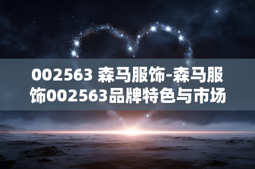 002563 森马服饰-森马服饰002563品牌特色与市场前景剖析 002563 森马服饰-森马服饰002563品牌特色与市场前景剖析