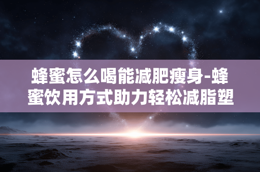 蜂蜜怎么喝能减肥瘦身-蜂蜜饮用方式助力轻松减脂塑形