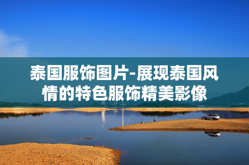 泰国服饰图片-展现泰国风情的特色服饰精美影像 泰国服饰图片-展现泰国风情的特色服饰精美影像