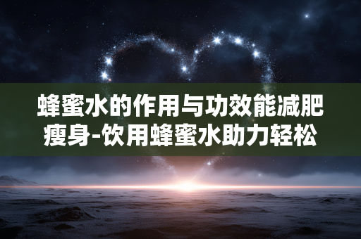 蜂蜜水的作用与功效能减肥瘦身-饮用蜂蜜水助力轻松实现减脂目标 蜂蜜水的作用与功效能减肥瘦身-饮用蜂蜜水助力轻松实现减脂目标