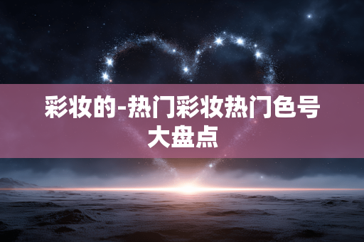 彩妆的-热门彩妆热门色号大盘点