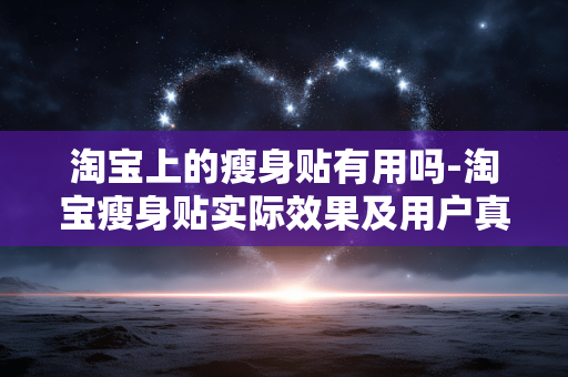 淘宝上的瘦身贴有用吗-淘宝瘦身贴实际效果及用户真实反馈