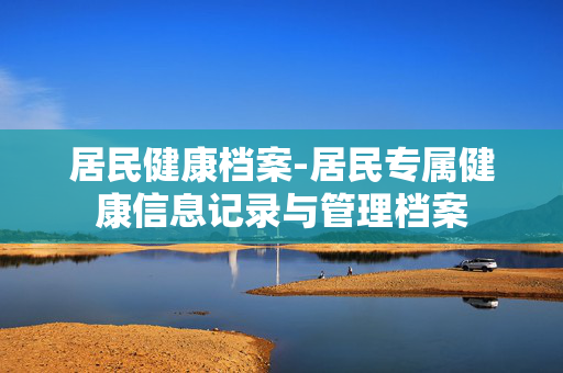 居民健康档案-居民专属健康信息记录与管理档案 居民健康档案-居民专属健康信息记录与管理档案