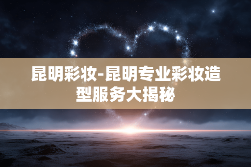 昆明彩妆-昆明专业彩妆造型服务大揭秘