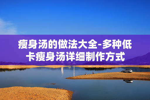 瘦身汤的做法大全-多种低卡瘦身汤详细制作方式 瘦身汤的做法大全-多种低卡瘦身汤详细制作方式