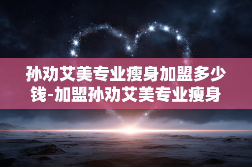 孙劝艾美专业瘦身加盟多少钱-加盟孙劝艾美专业瘦身所需资金详情