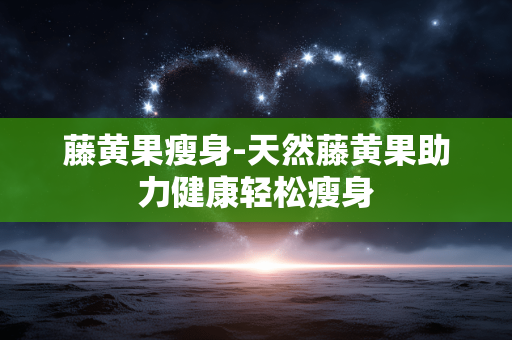 藤黄果瘦身-天然藤黄果助力健康轻松瘦身 藤黄果瘦身-天然藤黄果助力健康轻松瘦身