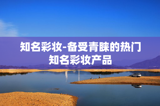 知名彩妆-备受青睐的热门知名彩妆产品