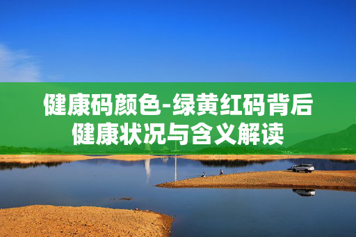 健康码颜色-绿黄红码背后健康状况与含义解读 健康码颜色-绿黄红码背后健康状况与含义解读