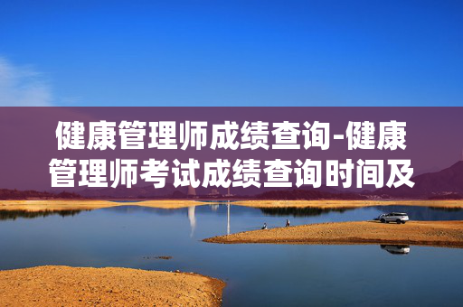 健康管理师成绩查询-健康管理师考试成绩查询时间及入口 健康管理师成绩查询-健康管理师考试成绩查询时间及入口