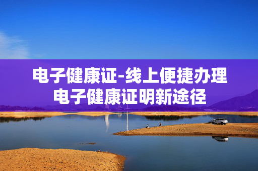 电子健康证-线上便捷办理电子健康证明新途径