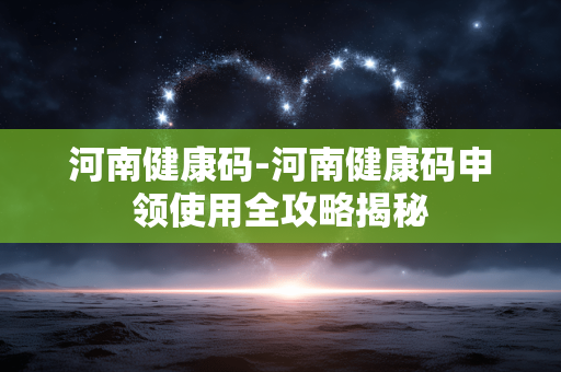河南健康码-河南健康码申领使用全攻略揭秘 河南健康码-河南健康码申领使用全攻略揭秘