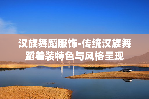 汉族舞蹈服饰-传统汉族舞蹈着装特色与风格呈现