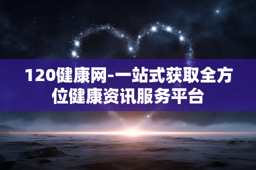 120健康网-一站式获取全方位健康资讯服务平台 120健康网-一站式获取全方位健康资讯服务平台