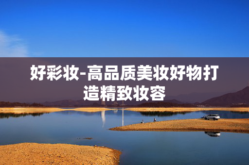好彩妆-高品质美妆好物打造精致妆容 好彩妆-高品质美妆好物打造精致妆容