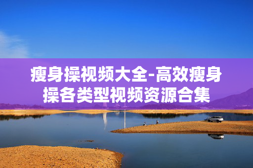 瘦身操视频大全-高效瘦身操各类型视频资源合集 瘦身操视频大全-高效瘦身操各类型视频资源合集